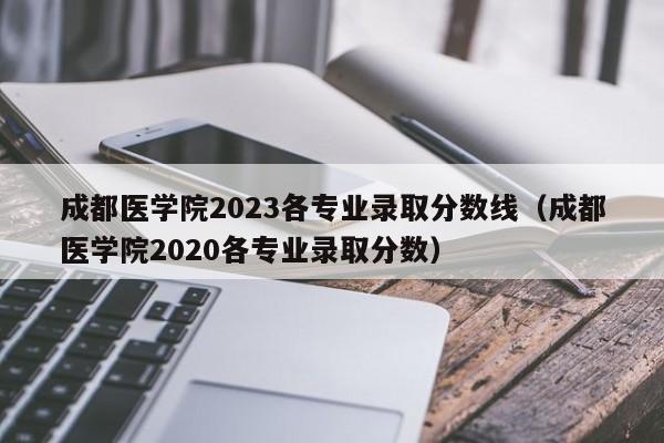 成都医学院2023各专业录取分数线（成都医学院2020各专业录取分数）-第1张图片