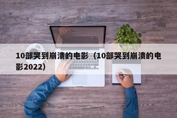 10部哭到崩溃的电影（10部哭到崩溃的电影2022）-第1张图片