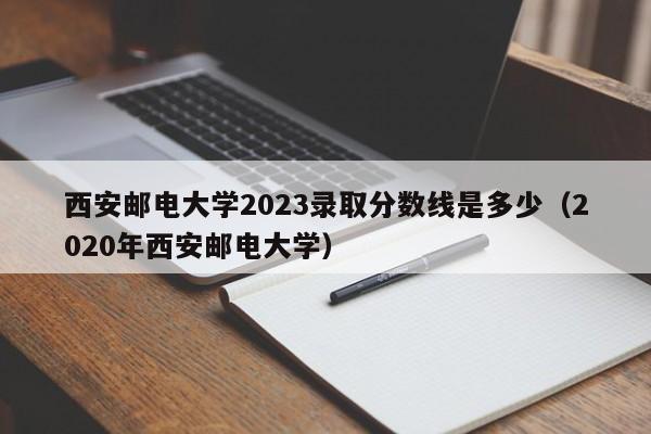 西安邮电大学2023录取分数线是多少（2020年西安邮电大学）-第1张图片