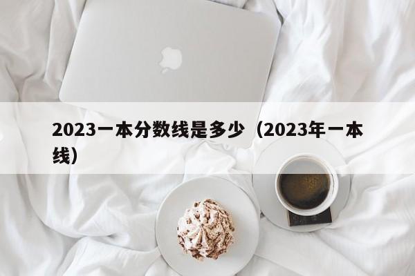 2023一本分数线是多少（2023年一本线）-第1张图片