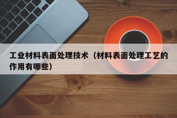 工业材料表面处理技术（材料表面处理工艺的作用有哪些）-第1张图片