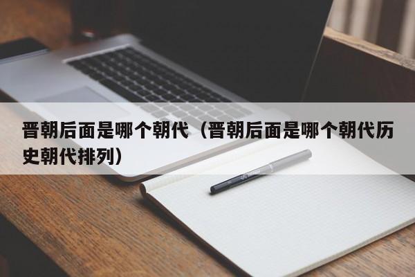 晋朝后面是哪个朝代（晋朝后面是哪个朝代历史朝代排列）-第1张图片