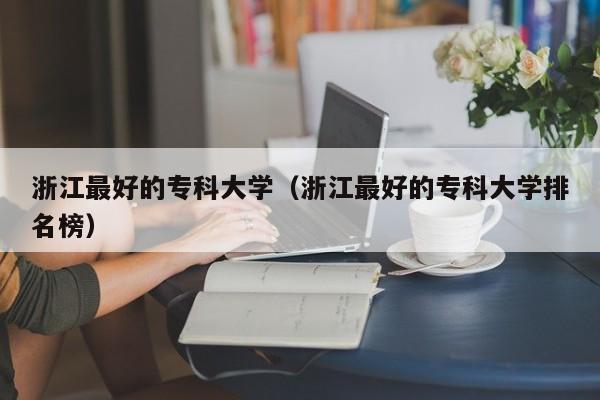 浙江最好的专科大学（浙江最好的专科大学排名榜）-第1张图片