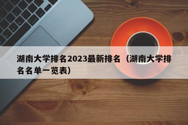 湖南大学排名2023最新排名（湖南大学排名名单一览表）-第1张图片