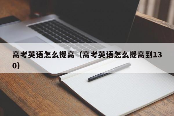 高考英语怎么提高（高考英语怎么提高到130）-第1张图片