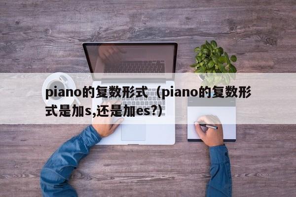 piano的复数形式（piano的复数形式是加s,还是加es?）-第1张图片