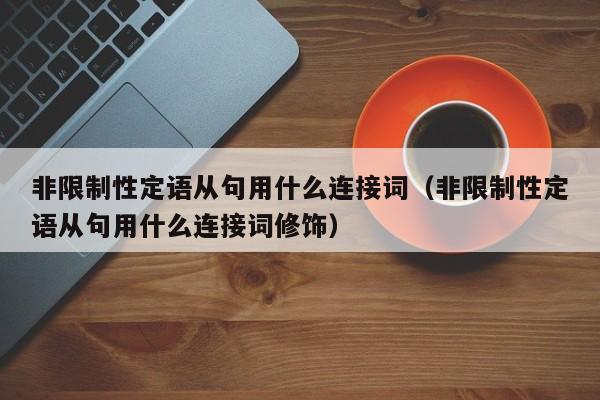 非限制性定语从句用什么连接词（非限制性定语从句用什么连接词修饰）-第1张图片