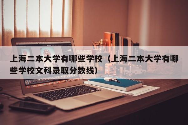 上海二本大学有哪些学校（上海二本大学有哪些学校文科录取分数线）-第1张图片