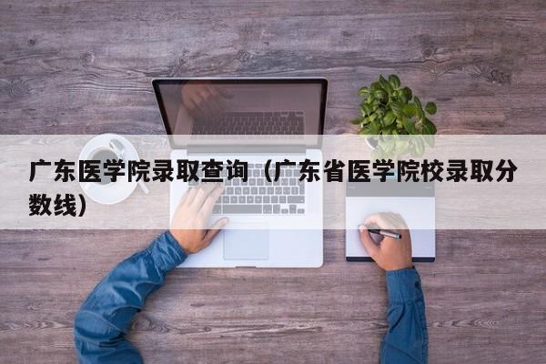 广东医学院录取查询（广东省医学院校录取分数线）-第1张图片