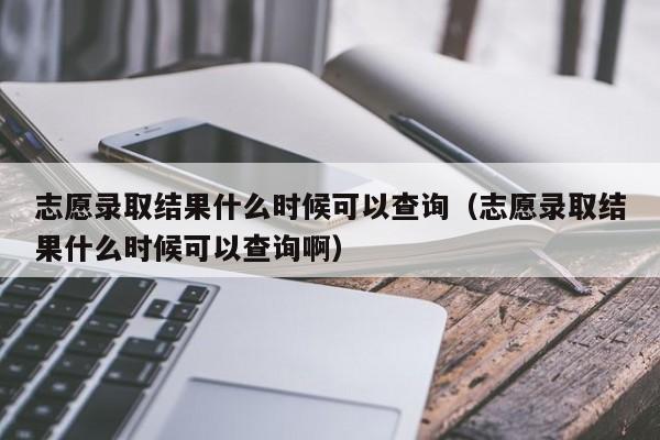 志愿录取结果什么时候可以查询（志愿录取结果什么时候可以查询啊）-第1张图片