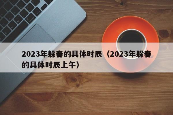 2023年躲春的具体时辰（2023年躲春的具体时辰上午）-第1张图片