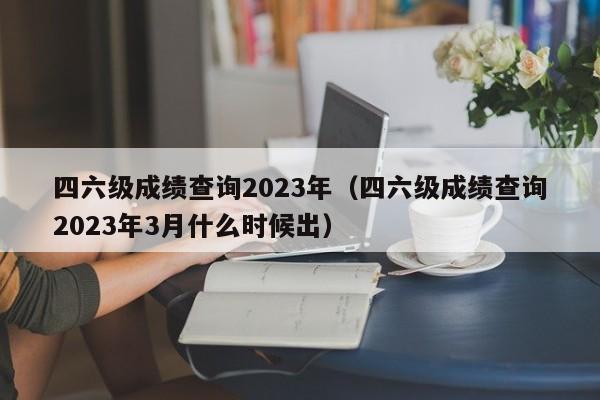 四六级成绩查询2023年（四六级成绩查询2023年3月什么时候出）-第1张图片