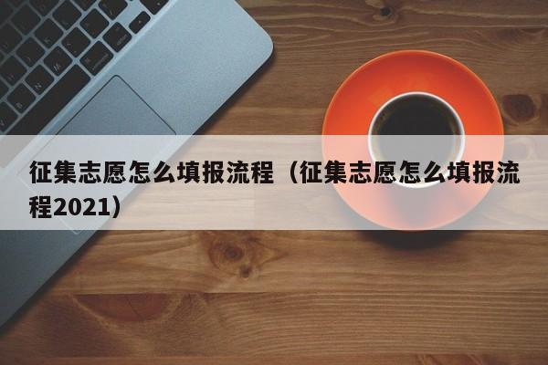 征集志愿怎么填报流程（征集志愿怎么填报流程2021）-第1张图片