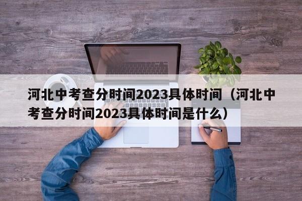 河北中考查分时间2023具体时间（河北中考查分时间2023具体时间是什么）-第1张图片