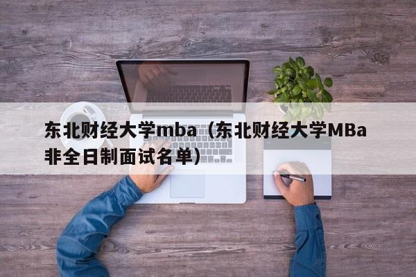 东北财经大学mba（东北财经大学MBa 非全日制面试名单）-第1张图片