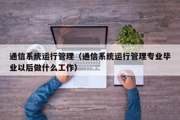 通信系统运行管理（通信系统运行管理专业毕业以后做什么工作）-第1张图片