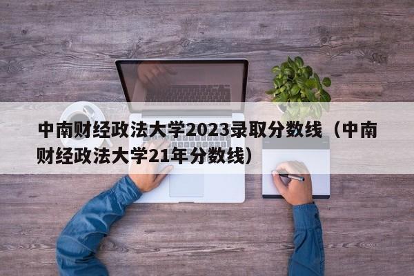 中南财经政法大学2023录取分数线（中南财经政法大学21年分数线）-第1张图片