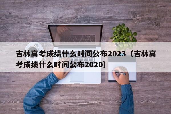 吉林高考成绩什么时间公布2023（吉林高考成绩什么时间公布2020）-第1张图片