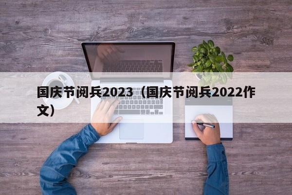 国庆节阅兵2023（国庆节阅兵2022作文）-第1张图片