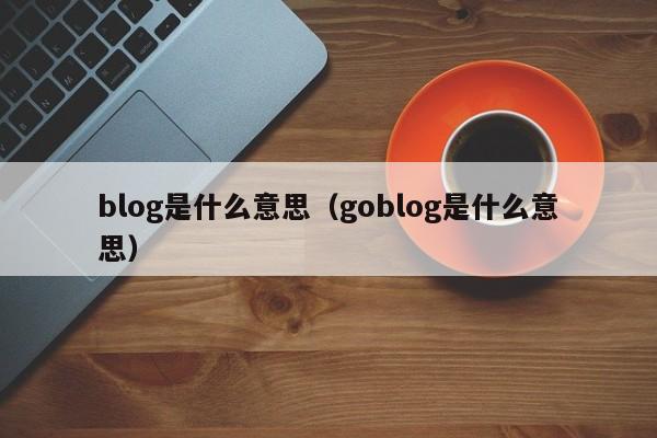 blog是什么意思（goblog是什么意思）-第1张图片