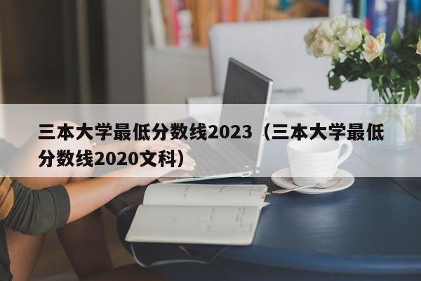 三本大学最低分数线2023（三本大学最低分数线2020文科）-第1张图片