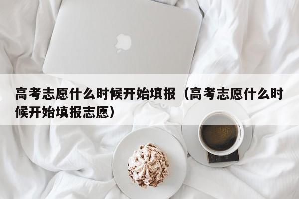 高考志愿什么时候开始填报（高考志愿什么时候开始填报志愿）-第1张图片