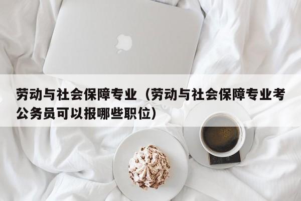 劳动与社会保障专业（劳动与社会保障专业考公务员可以报哪些职位）-第1张图片