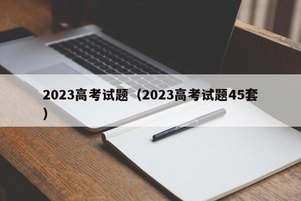 2023高考试题（2023高考试题45套）-第1张图片