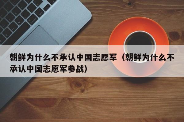 朝鲜为什么不承认中国志愿军（朝鲜为什么不承认中国志愿军参战）-第1张图片