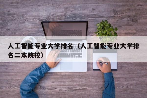 人工智能专业大学排名（人工智能专业大学排名二本院校）-第1张图片