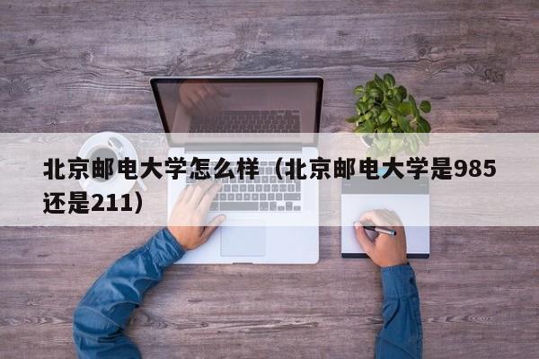 北京邮电大学怎么样（北京邮电大学是985还是211）-第1张图片