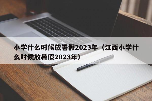 小学什么时候放暑假2023年（江西小学什么时候放暑假2023年）-第1张图片