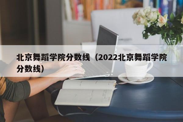 北京舞蹈学院分数线（2022北京舞蹈学院分数线）-第1张图片