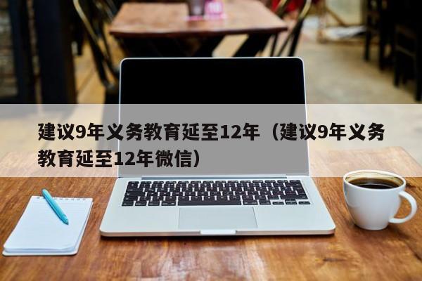 建议9年义务教育延至12年（建议9年义务教育延至12年微信）-第1张图片