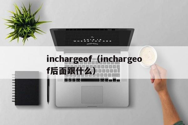 inchargeof（inchargeof后面跟什么）-第1张图片