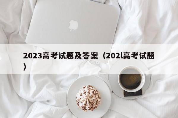 2023高考试题及答案（202l高考试题）-第1张图片