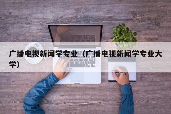 广播电视新闻学专业（广播电视新闻学专业大学）-第1张图片