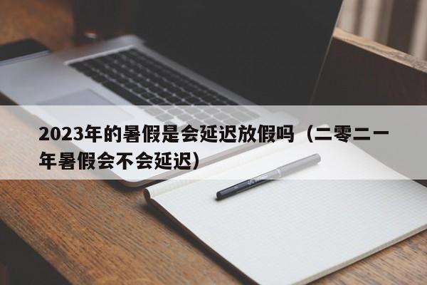 2023年的暑假是会延迟放假吗（二零二一年暑假会不会延迟）-第1张图片