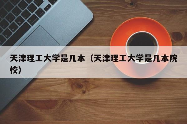 天津理工大学是几本（天津理工大学是几本院校）-第1张图片