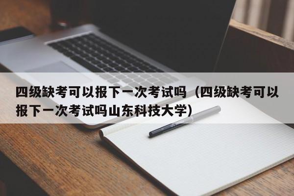 四级缺考可以报下一次考试吗（四级缺考可以报下一次考试吗山东科技大学）-第1张图片