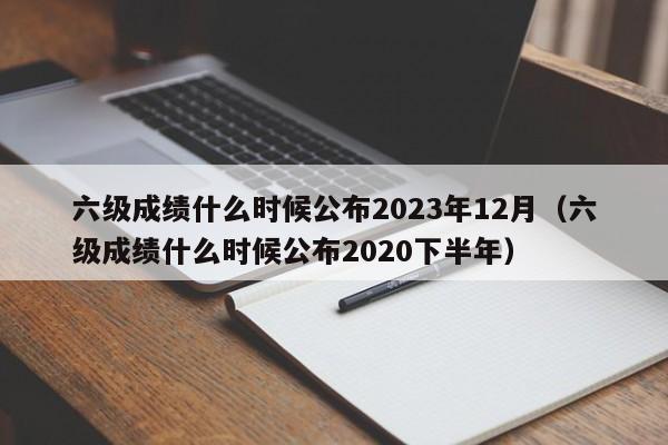 六级成绩什么时候公布2023年12月（六级成绩什么时候公布2020下半年）-第1张图片