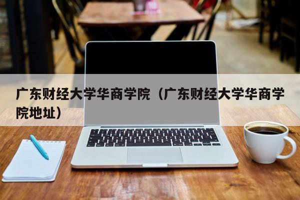 广东财经大学华商学院（广东财经大学华商学院地址）-第1张图片