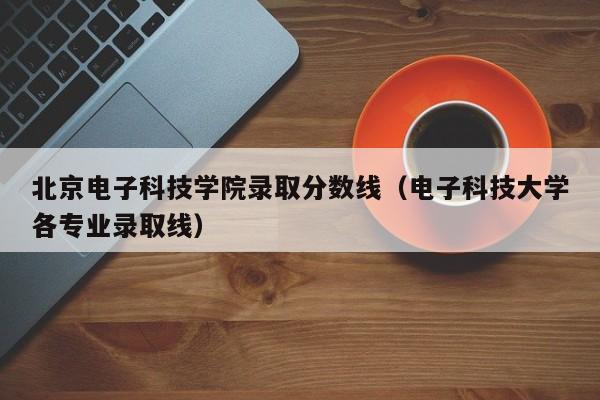 北京电子科技学院录取分数线（电子科技大学各专业录取线）-第1张图片