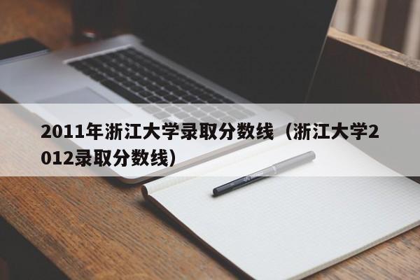 2011年浙江大学录取分数线（浙江大学2012录取分数线）-第1张图片