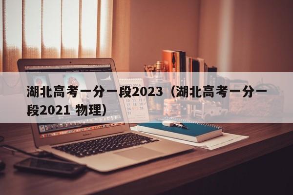 湖北高考一分一段2023（湖北高考一分一段2021 物理）-第1张图片