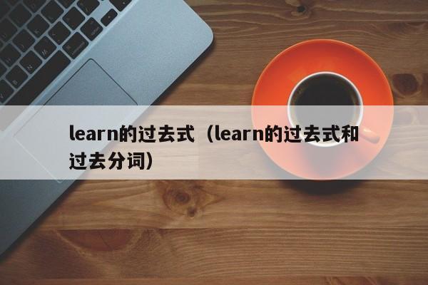 learn的过去式（learn的过去式和过去分词）-第1张图片