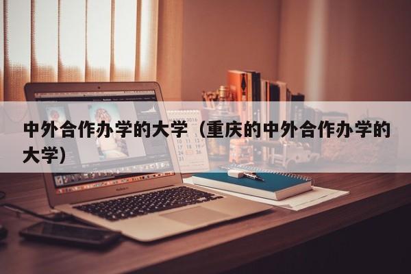 中外合作办学的大学（重庆的中外合作办学的大学）-第1张图片