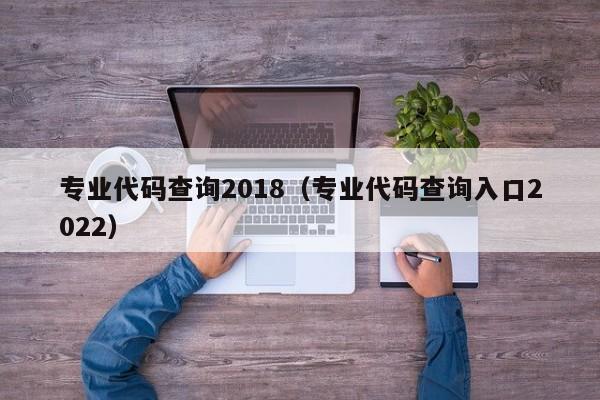 专业代码查询2018（专业代码查询入口2022）-第1张图片