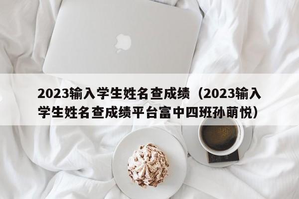 2023输入学生姓名查成绩（2023输入学生姓名查成绩平台富中四班孙萌悦）-第1张图片