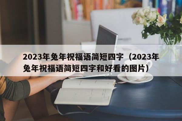 2023年兔年祝福语简短四字（2023年兔年祝福语简短四字和好看的图片）-第1张图片